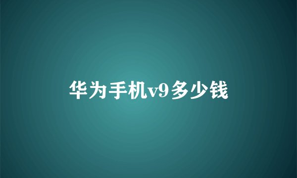 华为手机v9多少钱