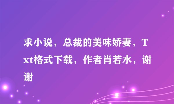 求小说，总裁的美味娇妻，Txt格式下载，作者肖若水，谢谢