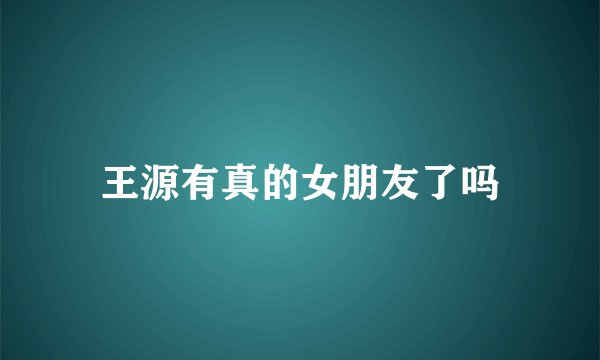 王源有真的女朋友了吗