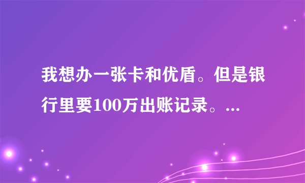 我想办一张卡和优盾。但是银行里要100万出账记录。怎么跟银行工作人员说才让工作人员给我优盾和卡