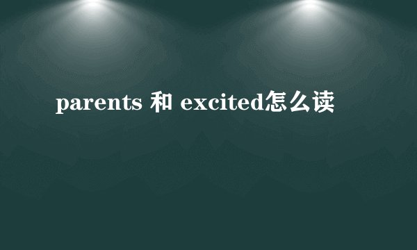 parents 和 excited怎么读