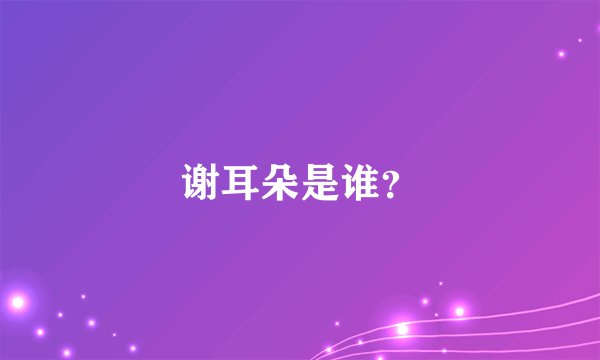 谢耳朵是谁？