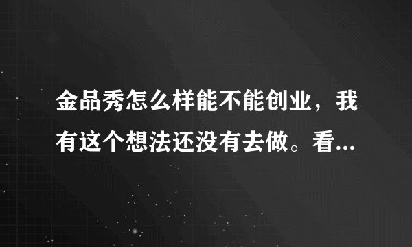 金品秀怎么样能不能创业，我有这个想法还没有去做。看了好多都说是骗子，也好害怕😨