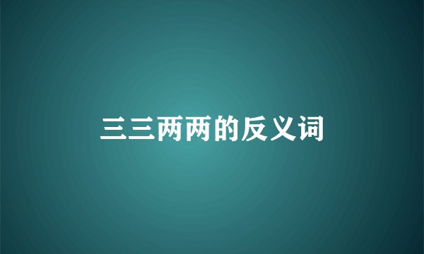 三三两两的反义词