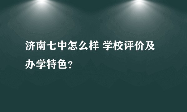 济南七中怎么样 学校评价及办学特色？