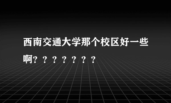 西南交通大学那个校区好一些啊？？？？？？？