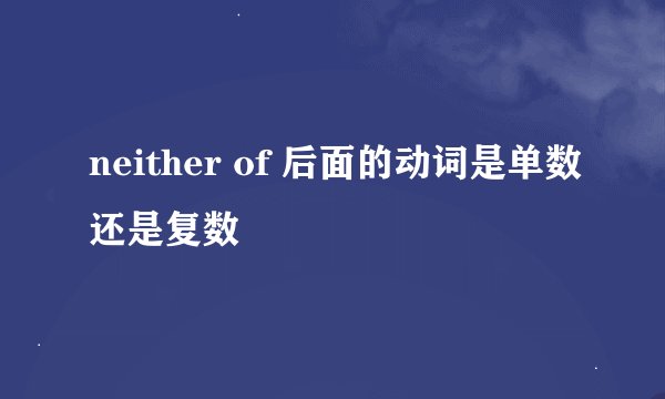 neither of 后面的动词是单数还是复数