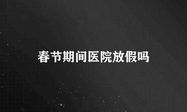 春节期间医院放假吗