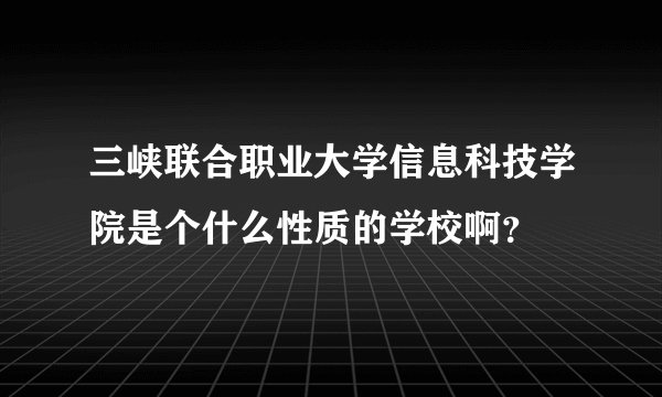 三峡联合职业大学信息科技学院是个什么性质的学校啊?