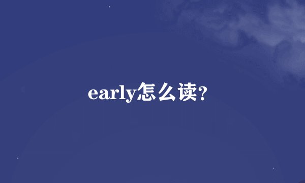 early怎么读?