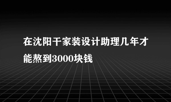 在沈阳干家装设计助理几年才能熬到3000块钱