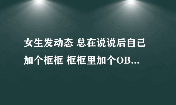 女生发动态 总在说说后自己加个框框 框框里加个OBJ是什么意思?