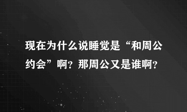 现在为什么说睡觉是“和周公约会”啊？那周公又是谁啊？