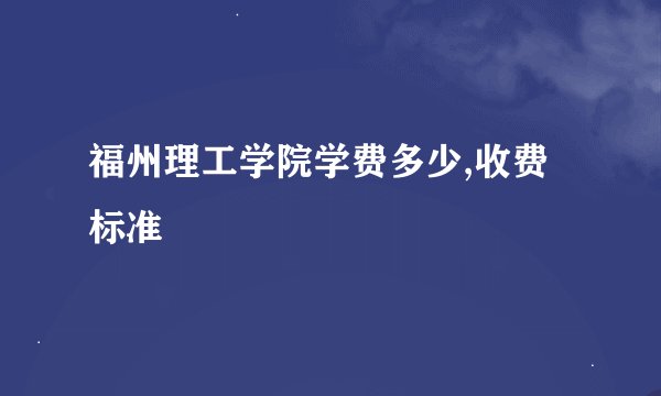 福州理工学院学费多少,收费标准