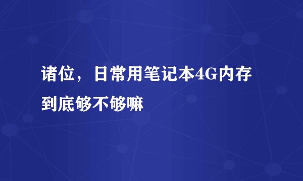 诸位，日常用笔记本4G内存到底够不够嘛