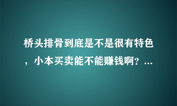 桥头排骨到底是不是很有特色，小本买卖能不能赚钱啊？广告的别说话啊！