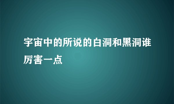 宇宙中的所说的白洞和黑洞谁厉害一点