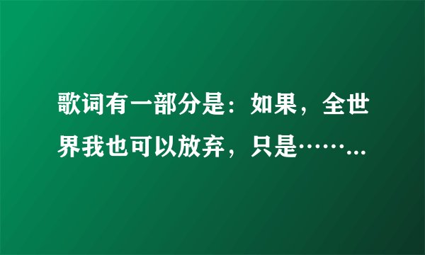 歌词有一部分是：如果，全世界我也可以放弃，只是………请问这首歌叫什么名字？