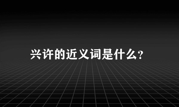 兴许的近义词是什么？