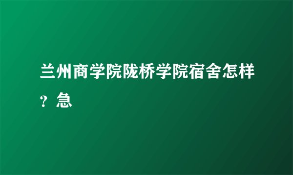 兰州商学院陇桥学院宿舍怎样？急