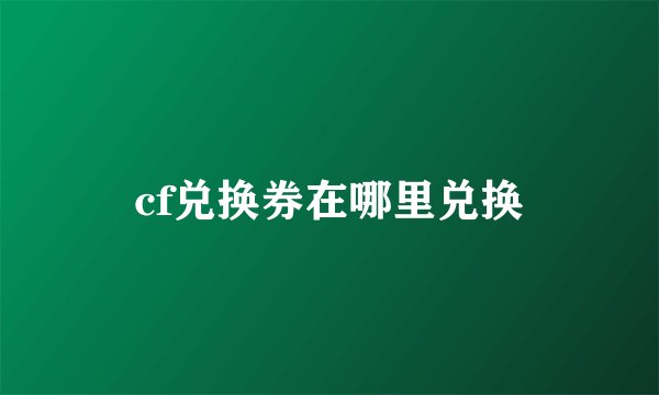 cf兑换券在哪里兑换