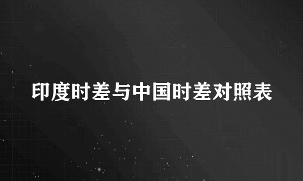 印度时差与中国时差对照表