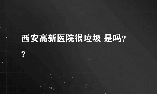西安高新医院很垃圾 是吗？？