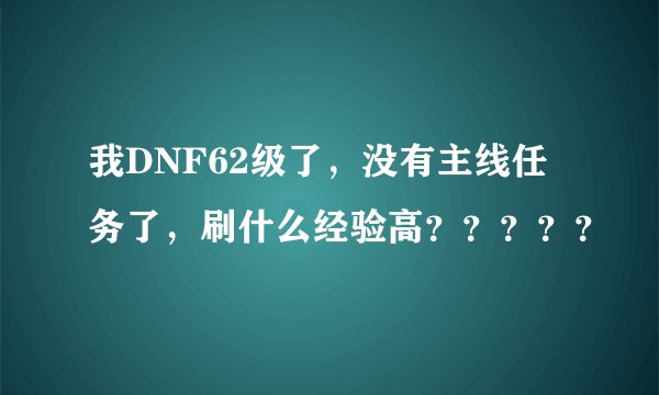 我DNF62级了，没有主线任务了，刷什么经验高？？？？？