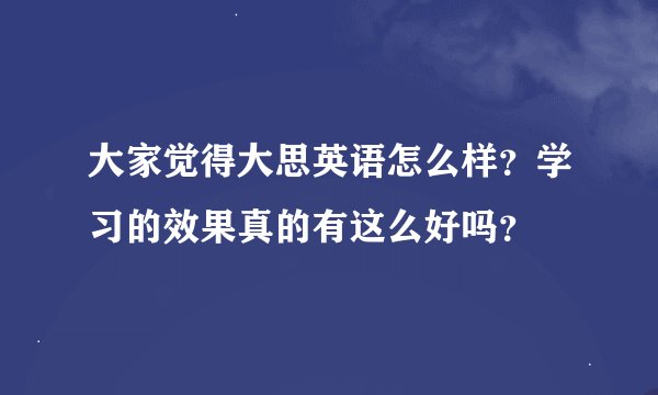 大家觉得大思英语怎么样?学习的效果真的有这么好吗?