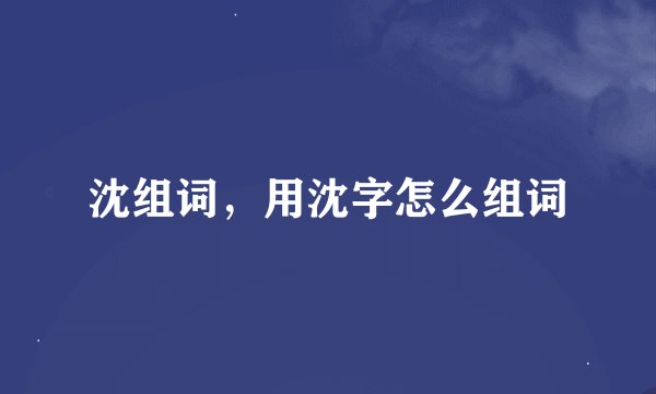 沈组词,用沈字怎么组词