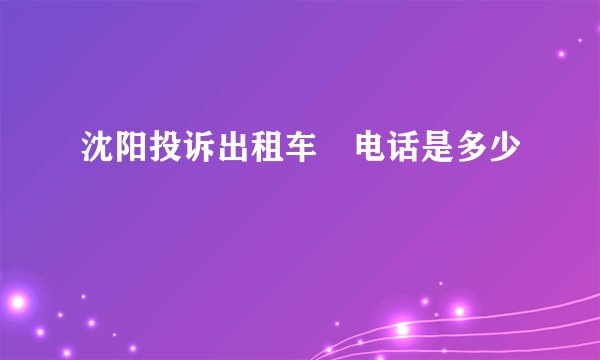 沈阳投诉出租车啲电话是多少