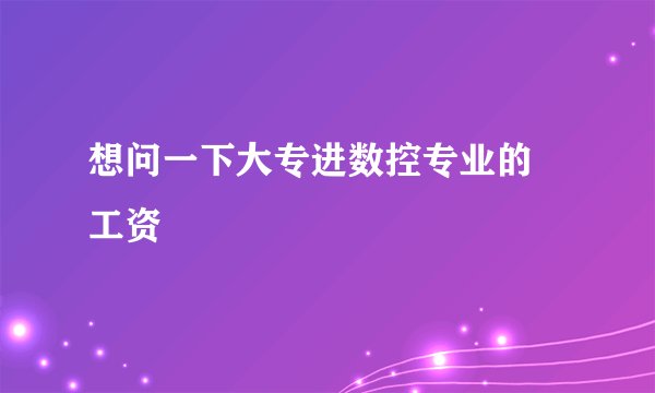 想问一下大专进数控专业的 工资