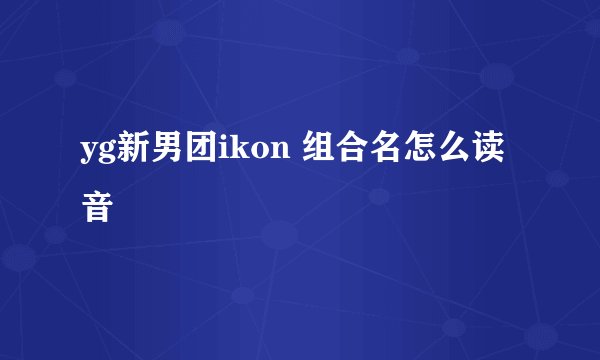 yg新男团ikon 组合名怎么读音