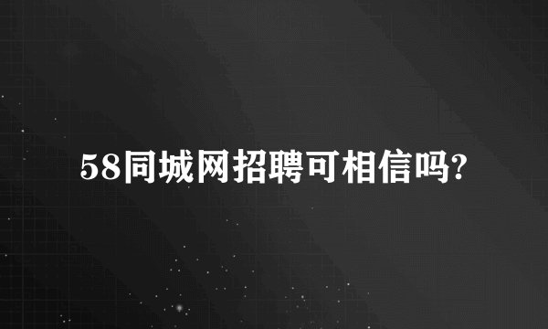 58同城网招聘可相信吗?