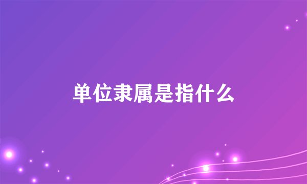 单位隶属是指什么