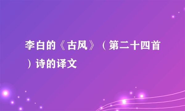 李白的《古风》(第二十四首)诗的译文
