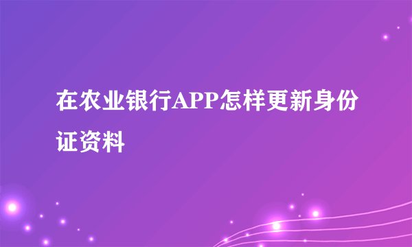 在农业银行APP怎样更新身份证资料