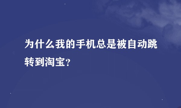 为什么我的手机总是被自动跳转到淘宝？