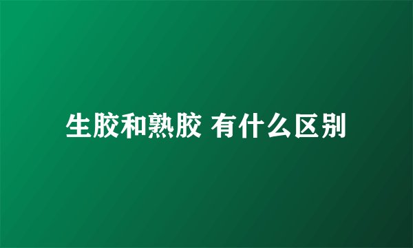 生胶和熟胶 有什么区别