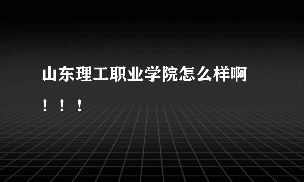 山东理工职业学院怎么样啊 ！！！