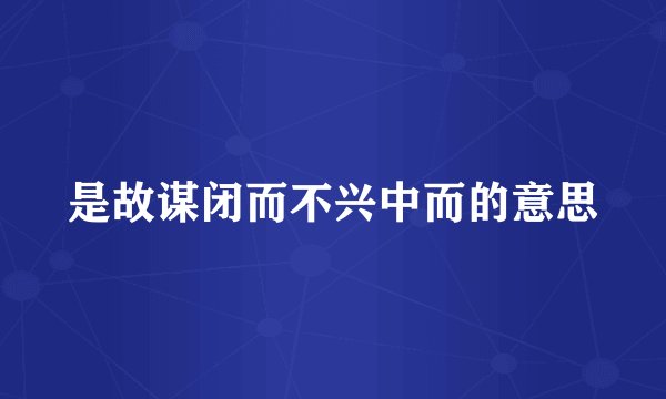 是故谋闭而不兴中而的意思