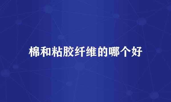 棉和粘胶纤维的哪个好