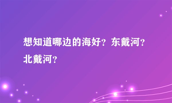 想知道哪边的海好？东戴河？北戴河？