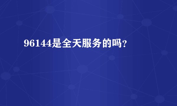 96144是全天服务的吗？