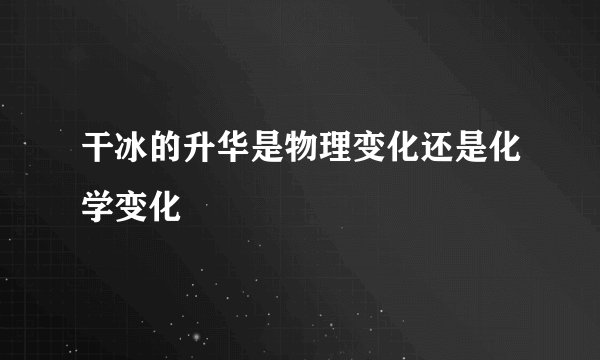 干冰的升华是物理变化还是化学变化