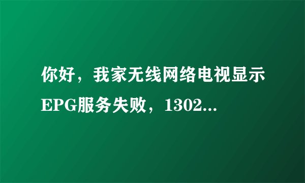 你好，我家无线网络电视显示EPG服务失败，1302，电脑可以连上网络但不