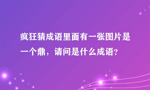 疯狂猜成语里面有一张图片是一个鼎，请问是什么成语？