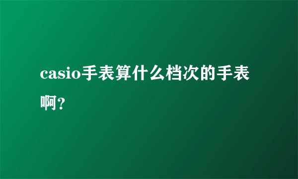 casio手表算什么档次的手表啊？