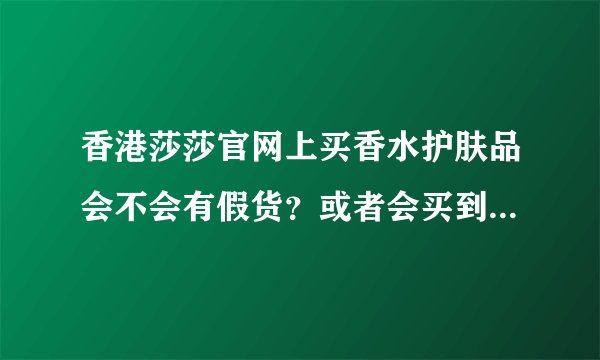 香港莎莎官网上买香水护肤品会不会有假货？或者会买到快过期的东西呢？请求买过的姐妹们指教啊...