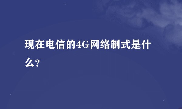 现在电信的4G网络制式是什么？
